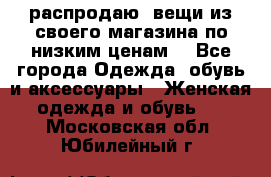 распродаю  вещи из своего магазина по низким ценам  - Все города Одежда, обувь и аксессуары » Женская одежда и обувь   . Московская обл.,Юбилейный г.